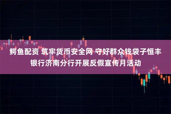 鳄鱼配资 筑牢货币安全网 守好群众钱袋子恒丰银行济南分行开展反假宣传月活动