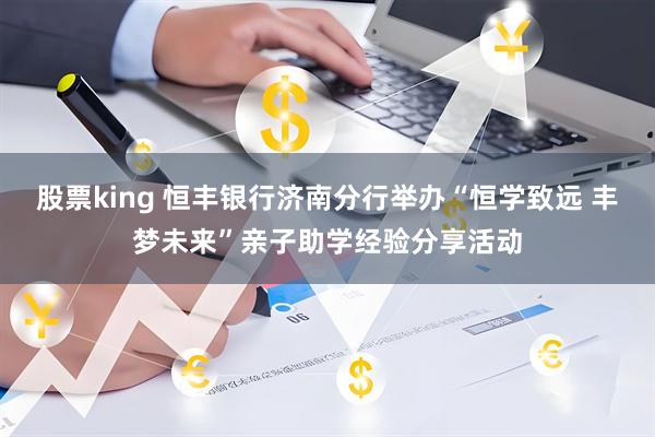 股票king 恒丰银行济南分行举办“恒学致远 丰梦未来”亲子助学经验分享活动