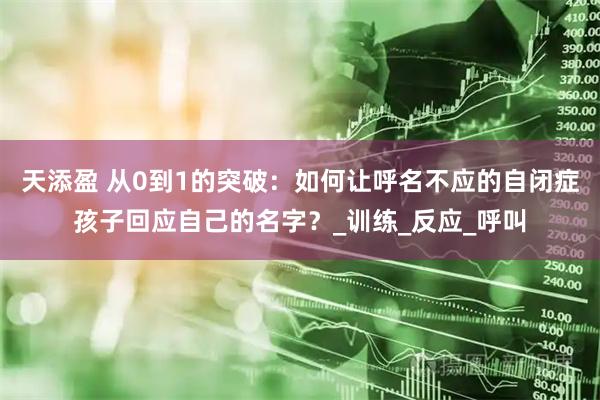 天添盈 从0到1的突破：如何让呼名不应的自闭症孩子回应自己的名字？_训练_反应_呼叫