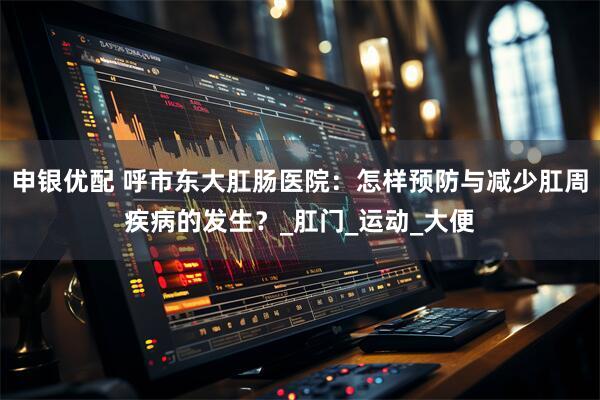 申银优配 呼市东大肛肠医院：怎样预防与减少肛周疾病的发生？_肛门_运动_大便