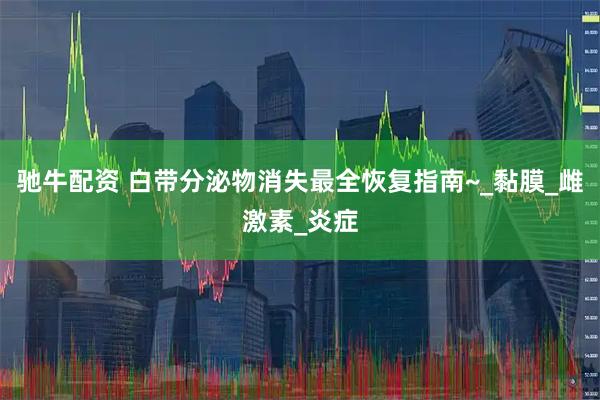 驰牛配资 白带分泌物消失最全恢复指南~_黏膜_雌激素_炎症