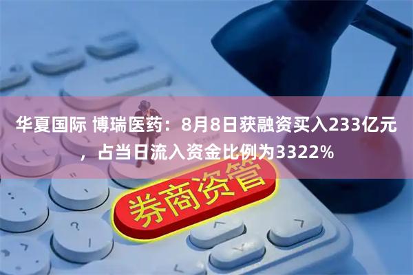 华夏国际 博瑞医药：8月8日获融资买入233亿元，占当日流入资金比例为3322%