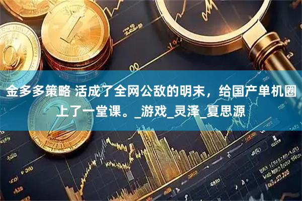金多多策略 活成了全网公敌的明末，给国产单机圈上了一堂课。_游戏_灵泽_夏思源