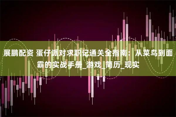 展鵬配资 蛋仔派对求职记通关全指南：从菜鸟到面霸的实战手册_游戏_简历_现实