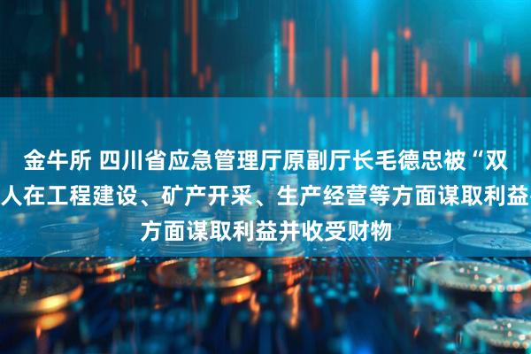 金牛所 四川省应急管理厅原副厅长毛德忠被“双开”：为他人在工程建设、矿产开采、生产经营等方面谋取利益并收受财物