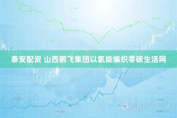 泰安配资 山西鹏飞集团以氢能编织零碳生活网
