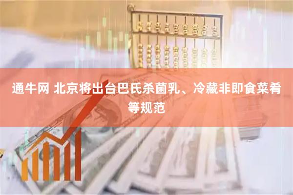 通牛网 北京将出台巴氏杀菌乳、冷藏非即食菜肴等规范