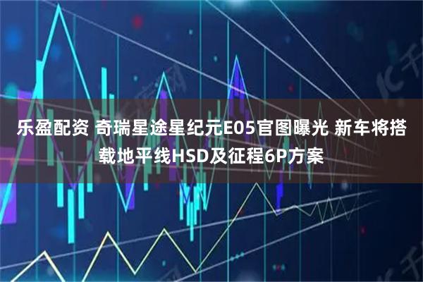 乐盈配资 奇瑞星途星纪元E05官图曝光 新车将搭载地平线HSD及征程6P方案