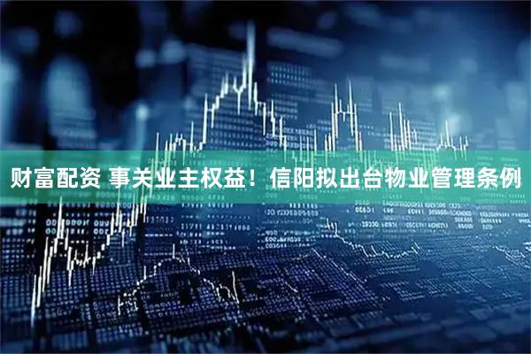 财富配资 事关业主权益！信阳拟出台物业管理条例