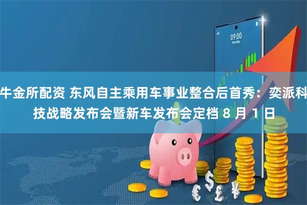 牛金所配资 东风自主乘用车事业整合后首秀：奕派科技战略发布会暨新车发布会定档 8 月 1 日