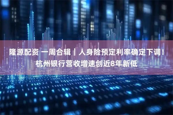 隆源配资 一周合辑｜人身险预定利率确定下调！杭州银行营收增速创近8年新低