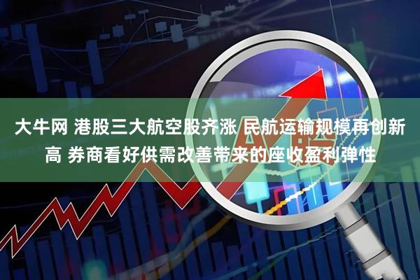 大牛网 港股三大航空股齐涨 民航运输规模再创新高 券商看好供需改善带来的座收盈利弹性