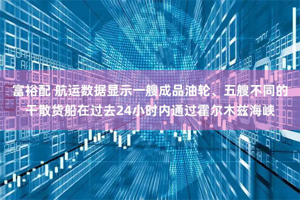 富裕配 航运数据显示一艘成品油轮、五艘不同的干散货船在过去24小时内通过霍尔木兹海峡