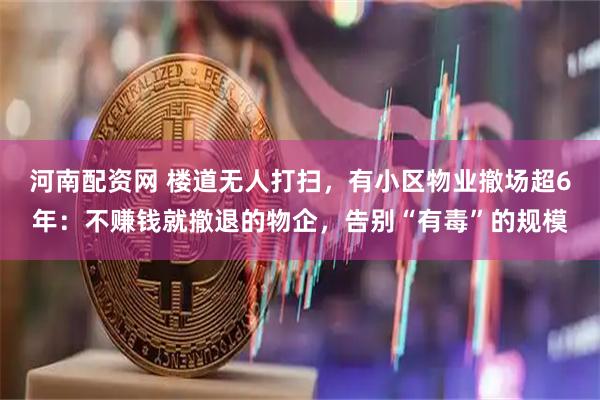 河南配资网 楼道无人打扫，有小区物业撤场超6年：不赚钱就撤退的物企，告别“有毒”的规模