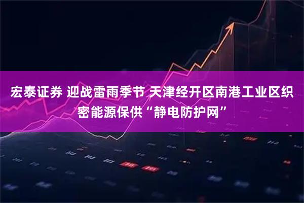 宏泰证券 迎战雷雨季节 天津经开区南港工业区织密能源保供“静电防护网”