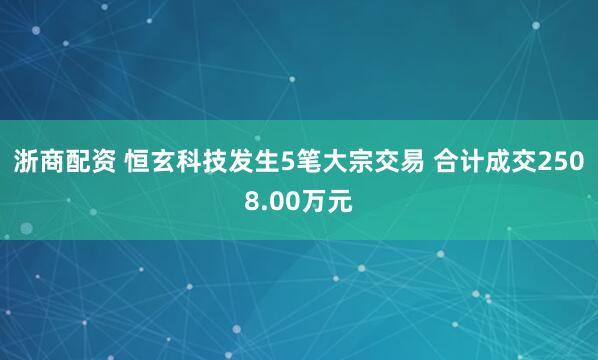 浙商配资 恒玄科技发生5笔大宗交易 合计成交2508.00万元