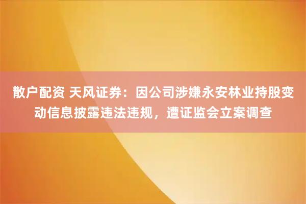 散户配资 天风证券：因公司涉嫌永安林业持股变动信息披露违法违规，遭证监会立案调查