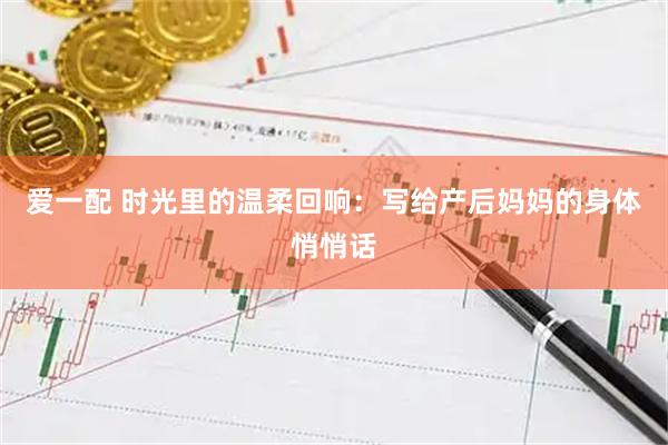 爱一配 时光里的温柔回响：写给产后妈妈的身体悄悄话