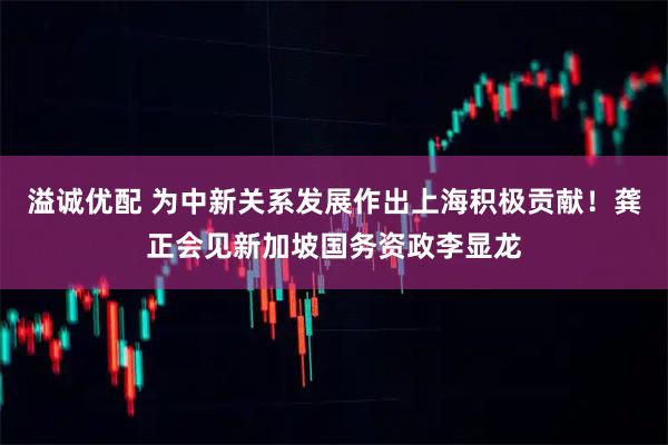 溢诚优配 为中新关系发展作出上海积极贡献！龚正会见新加坡国务资政李显龙