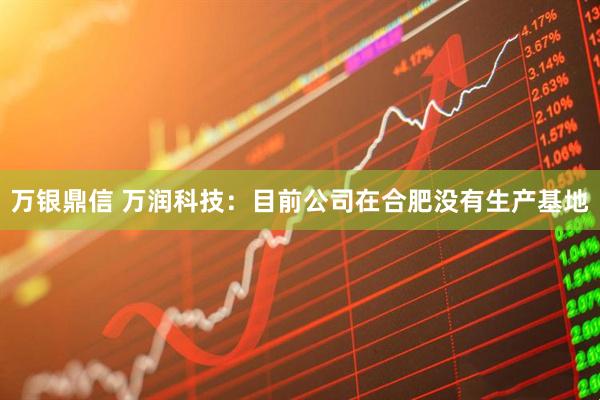 万银鼎信 万润科技：目前公司在合肥没有生产基地