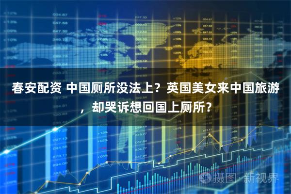 春安配资 中国厕所没法上？英国美女来中国旅游，却哭诉想回国上厕所？