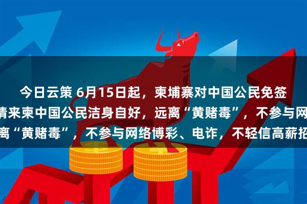 今日云策 6月15日起，柬埔寨对中国公民免签4个月！中使馆提醒：请来柬中国公民洁身自好，远离“黄赌毒”，不参与网络博彩、电诈，不轻信高薪招聘