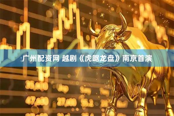 广州配资网 越剧《虎踞龙盘》南京首演