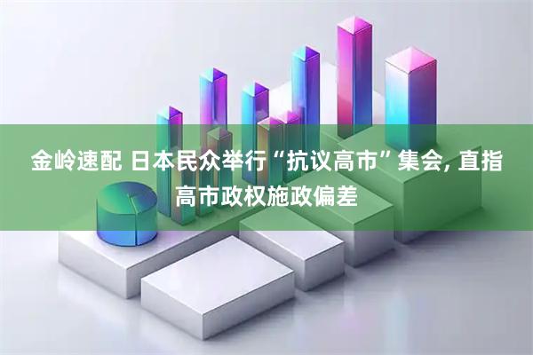 金岭速配 日本民众举行“抗议高市”集会, 直指高市政权施政偏差