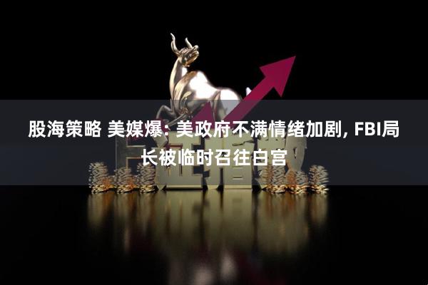 股海策略 美媒爆: 美政府不满情绪加剧, FBI局长被临时召往白宫