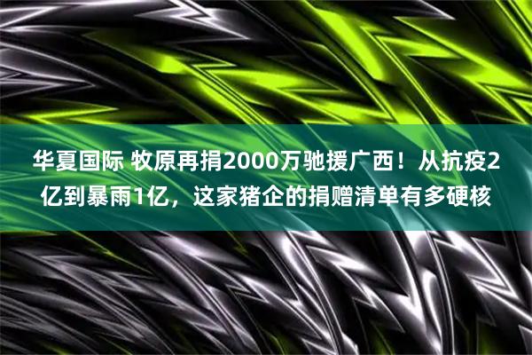 华夏国际 牧原再捐2000万驰援广西！从抗疫2亿到暴雨1亿，这家猪企的捐赠清单有多硬核