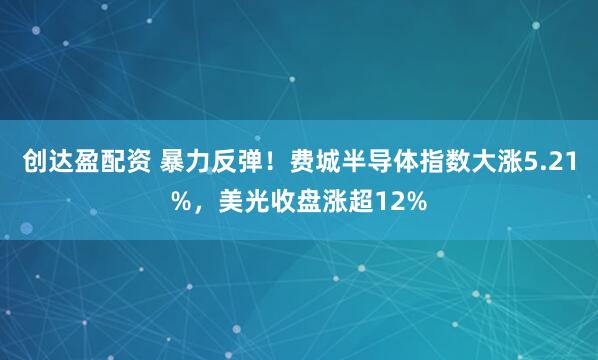 创达盈配资 暴力反弹！费城半导体指数大涨5.21%，美光收盘涨超12%