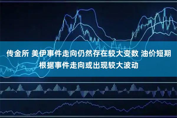 传金所 美伊事件走向仍然存在较大变数 油价短期根据事件走向或出现较大波动